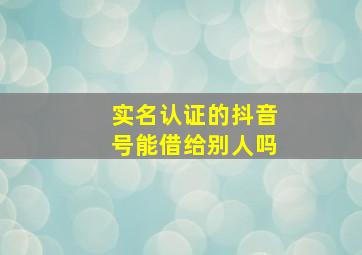 实名认证的抖音号能借给别人吗