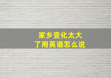 家乡变化太大了用英语怎么说