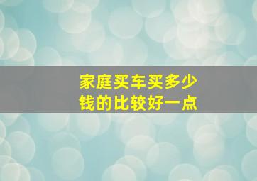 家庭买车买多少钱的比较好一点