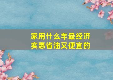 家用什么车最经济实惠省油又便宜的