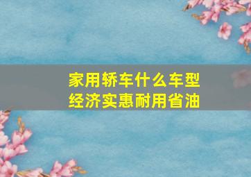 家用轿车什么车型经济实惠耐用省油