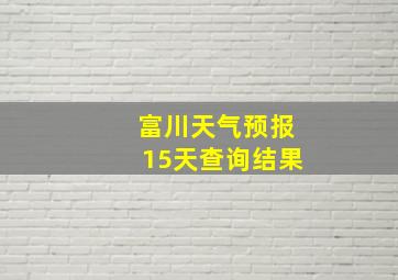 富川天气预报15天查询结果