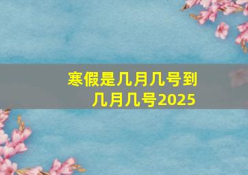 寒假是几月几号到几月几号2025