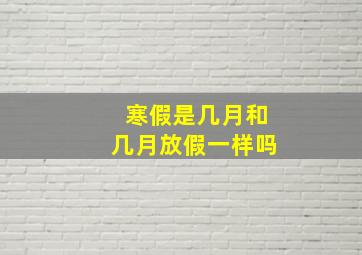 寒假是几月和几月放假一样吗