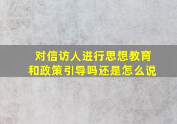 对信访人进行思想教育和政策引导吗还是怎么说