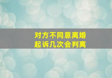 对方不同意离婚起诉几次会判离