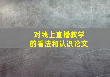 对线上直播教学的看法和认识论文