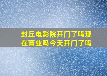 封丘电影院开门了吗现在营业吗今天开门了吗