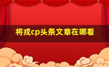 将戎cp头条文章在哪看