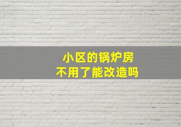 小区的锅炉房不用了能改造吗