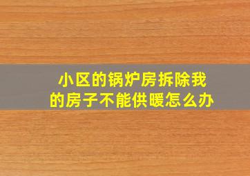 小区的锅炉房拆除我的房子不能供暖怎么办