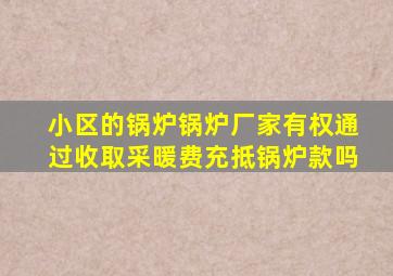 小区的锅炉锅炉厂家有权通过收取采暖费充抵锅炉款吗