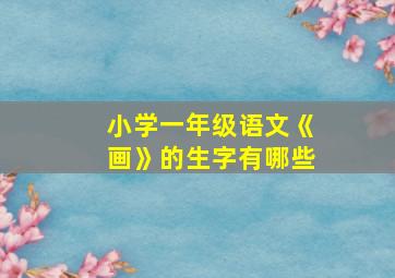 小学一年级语文《画》的生字有哪些