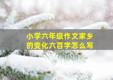 小学六年级作文家乡的变化六百字怎么写