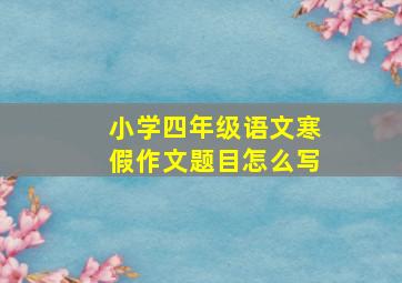 小学四年级语文寒假作文题目怎么写