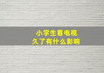 小学生看电视久了有什么影响