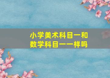 小学美术科目一和数学科目一一样吗