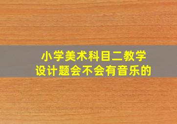 小学美术科目二教学设计题会不会有音乐的