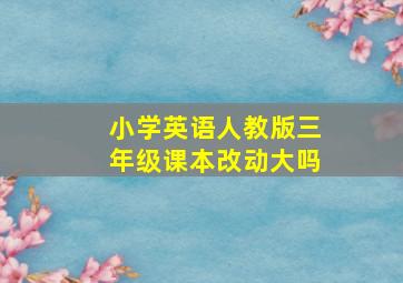 小学英语人教版三年级课本改动大吗