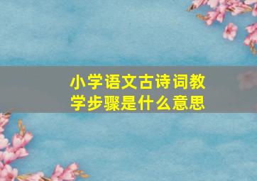 小学语文古诗词教学步骤是什么意思