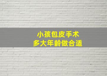 小孩包皮手术多大年龄做合适