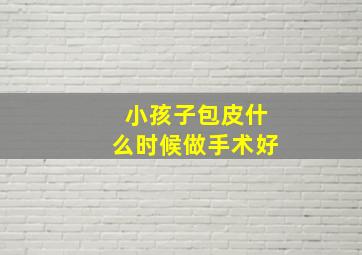 小孩子包皮什么时候做手术好