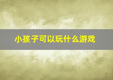 小孩子可以玩什么游戏