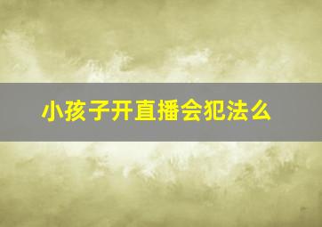 小孩子开直播会犯法么