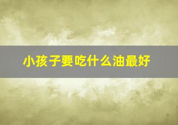 小孩子要吃什么油最好