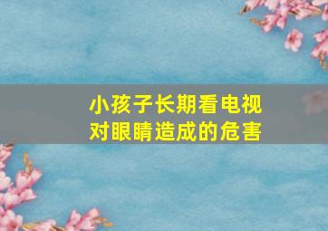 小孩子长期看电视对眼睛造成的危害