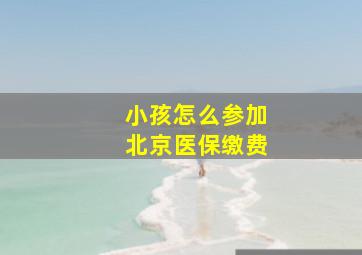 小孩怎么参加北京医保缴费