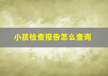 小孩检查报告怎么查询