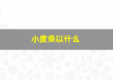 小度乘以什么