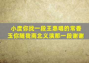 小度你找一段王惠唱的常香玉你随我南北义演那一段谢谢