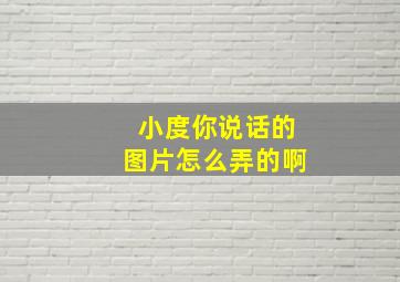 小度你说话的图片怎么弄的啊