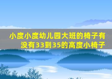 小度小度幼儿园大班的椅子有没有33到35的高度小椅子