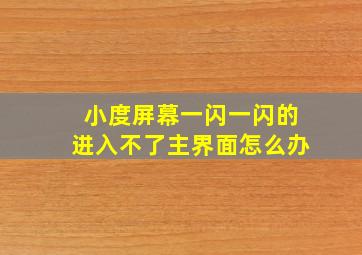 小度屏幕一闪一闪的进入不了主界面怎么办