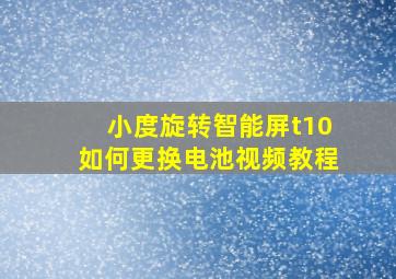 小度旋转智能屏t10如何更换电池视频教程