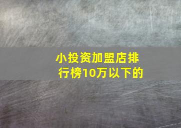 小投资加盟店排行榜10万以下的