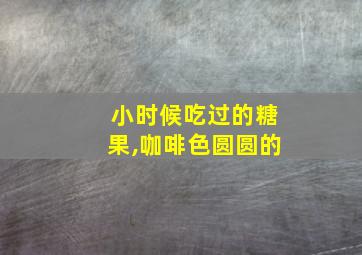 小时候吃过的糖果,咖啡色圆圆的