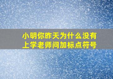 小明你昨天为什么没有上学老师问加标点符号