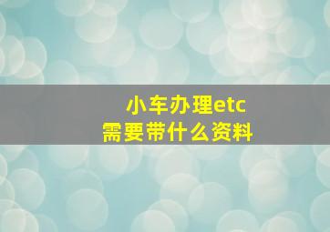 小车办理etc需要带什么资料