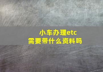 小车办理etc需要带什么资料吗