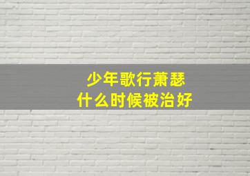 少年歌行萧瑟什么时候被治好