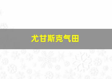 尤甘斯克气田