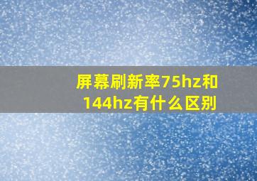 屏幕刷新率75hz和144hz有什么区别