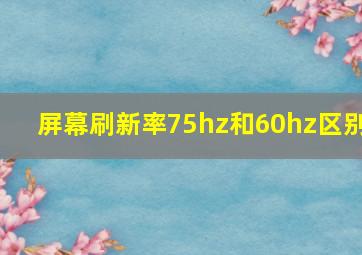 屏幕刷新率75hz和60hz区别