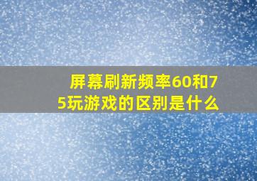 屏幕刷新频率60和75玩游戏的区别是什么