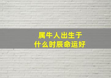 属牛人出生于什么时辰命运好