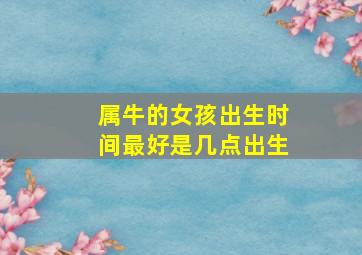 属牛的女孩出生时间最好是几点出生